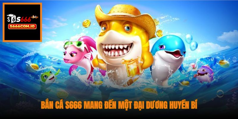 Bắn Cá S666 mang đến một đại dương huyền bí