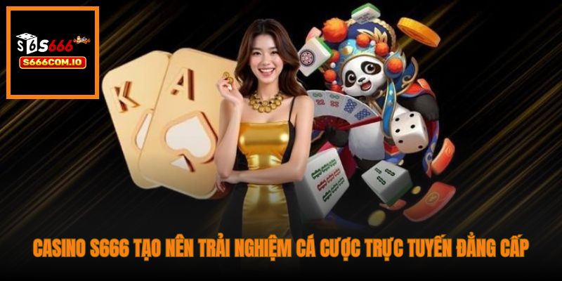 Casino S666 tạo nên trải nghiệm cá cược trực tuyến đẳng cấp