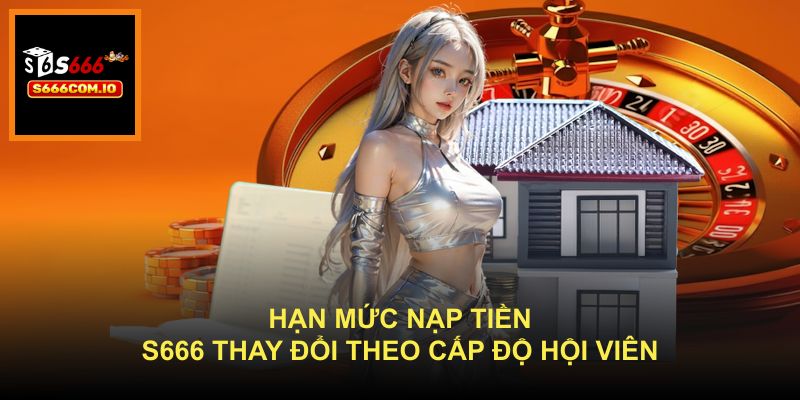 Hạn mức nạp tiền S666 thay đổi theo cấp độ hội viên