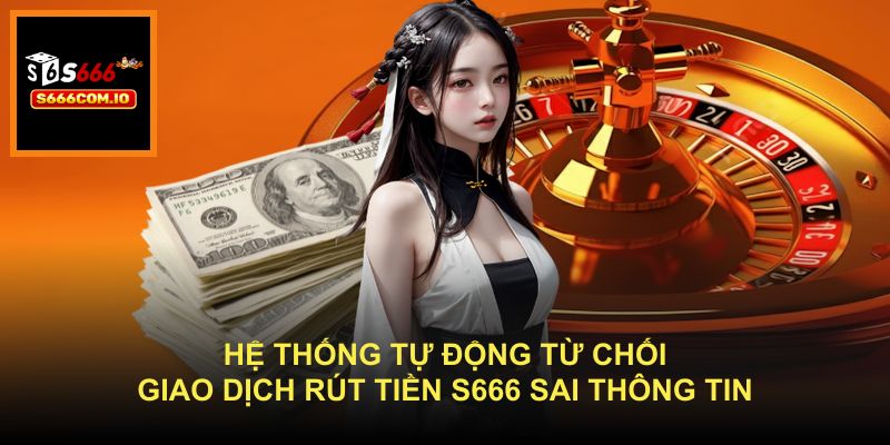 Hệ thống tự động từ chối giao dịch rút tiền S666 sai thông tin