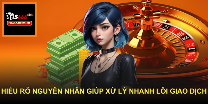 Hiểu rõ nguyên nhân giúp xử lý nhanh lỗi giao dịch