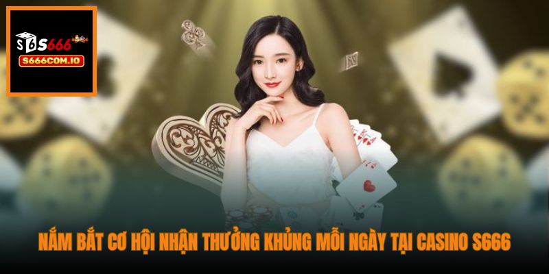 Nắm bắt cơ hội nhận thưởng khủng mỗi ngày tại Casino S666