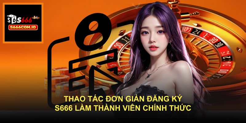 Thao tác đơn giản đăng ký S666 làm thành viên chính thức