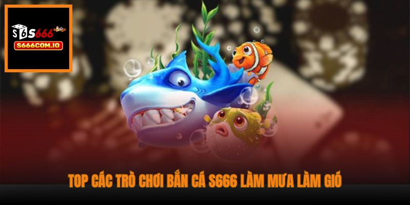 Top các trò chơi Bắn Cá S666 làm mưa làm gió